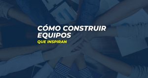 Cómo construir equipos que inspiran