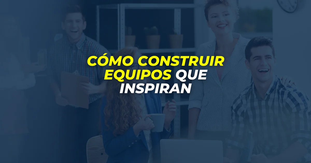 Cómo construir equipos que inspiran - GEN CONSULTORES