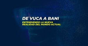 De VUCA a BANI: Entendiendo la nueva realidad del mundo actual